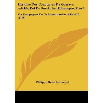 Histoire Des Conquetes de Gustave Adolfe, Roi de Suede, En Allemagne, Part 3: Ou Campagnes de Ce Monarque En 1630-1632 (1789)