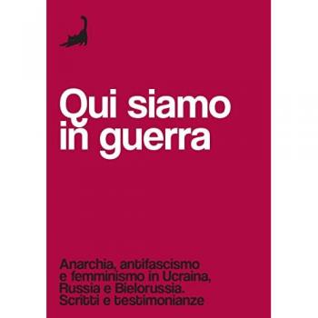 Qui siamo in guerra. Anarchia, antifascismo e femminismo in Ucraina, Russia e Bielorussia. Scritti e testimonianze