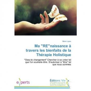 Ma REnaissance à travers les bienfaits de la Thérapie Holistique: Osez le changement Chercher à se créer tel que l'on souhaite être. S'autoriser à être tel que nous sommes