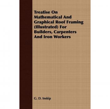 Treatise On Mathematical And Graphical Roof Framing (Illustrated) For Builders, Carpenters And Iron Workers