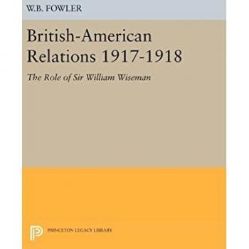 British-American Relations 1917-1918: The Role of Sir William Wiseman. Supplementary Volume to The Papers of Woodrow Wilson