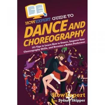 HowExpert Guide to Dance and Choreography: 101 Tips to Learn How to Dance, Improve Your Choreography Skills, and Become a Better Performer