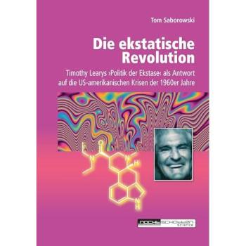 Die ekstatische Revolution: Timothy Learys ›Politik der Ekstase‹ als Antwort auf die US-amerikanischen Krisen der 1960er Jahre