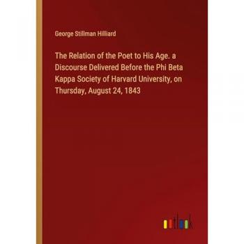 Hilliard, George Stillman: The Relation of the Poet to His Age. a Discourse Delivered Before the Phi Beta Kappa Society of Harvard University, on Thursday, August 24, 1843
