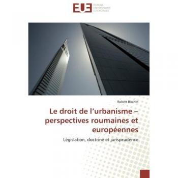Le droit de l’urbanisme – perspectives roumaines et européennes: Législation, doctrine et jurisprudence: Legislation, doctrine et jurisprudence