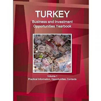 Turkey Business and Investment Opportunities Yearbook Volume 1 Practical Information, Opportunities, Contacts