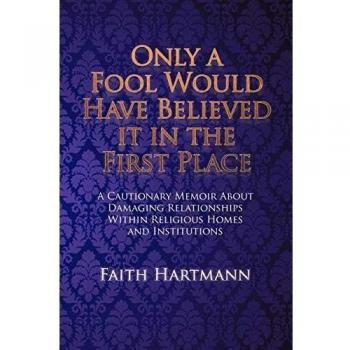 Only a Fool Would Have Believed it in the First Place: A Cautionary Memoir About Damaging Relationships Within Religious Homes and Institutions