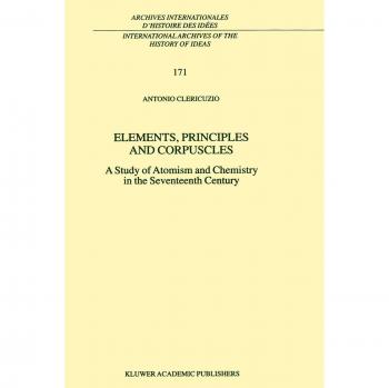 Elements, Principles and Corpuscles: A Study Of Atomism And Chemistry In The Seventeenth Century