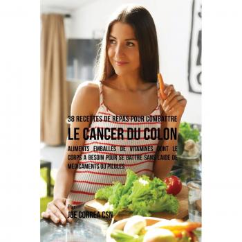 38 Recettes de Repas pour combattre le Cancer du Colon: Aliments emballés de vitamines dont le corps a besoin pour se battre sans l'aide de médicaments ou pilules