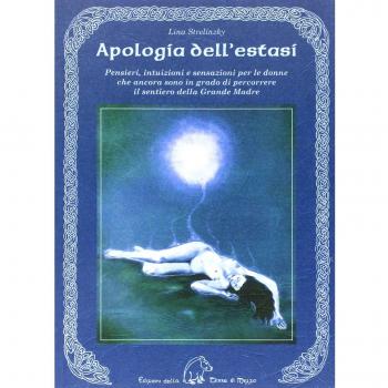 Apologia dell'estasi. Pensieri, intuizioni e sensazioni per le donne che ancora sono in grado di percorrere il sentiero della grande madre
