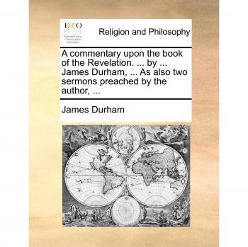 A Commentary Upon the Book of the Revelation. ... by ... James Durham, ... as Also Two Sermons Preached by the Author, ...