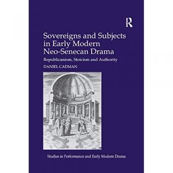 Sovereigns and Subjects in Early Modern Neo-Senecan Drama: Republicanism, Stoicism and Authority (Studies in Performance and Early Modern Drama)