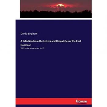 A Selection from the Letters and Despatches of the First Napoleon: With explanatory notes. Vol. 3