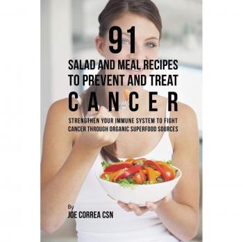 91 Salad and Meal Recipes to Prevent and Treat Cancer: Strengthen Your Immune System to Fight Cancer through Organic Superfood Sources