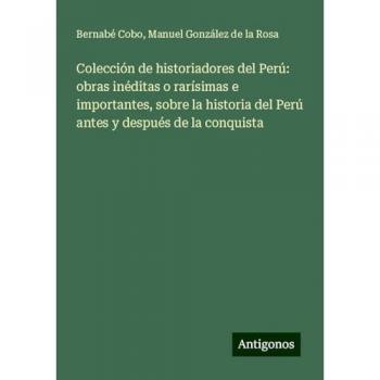 Colección de historiadores del Perú: obras inéditas o rarísimas e importantes, sobre la historia del Perú antes y después de la conquista