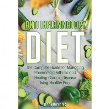 Anti-Inflammatory Diet: The Complete Guide for Managing Rheumatoid Arthritis and Healing Chronic Disease Using Healthy Food