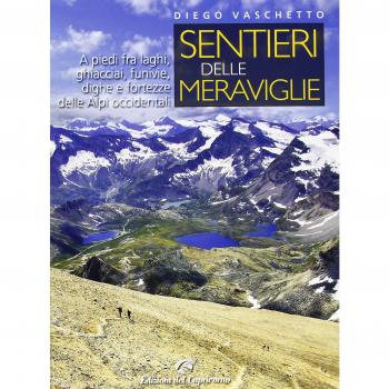 Sentieri delle meraviglie. A piedi fra laghi, ghiacciai, funivie, dighe e fortezze delle Alpi occidentali