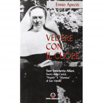Vedere con il cuore. suor Enrichetta Alfieri, suora della carità, «angelo» e «mamma» di San Vittore