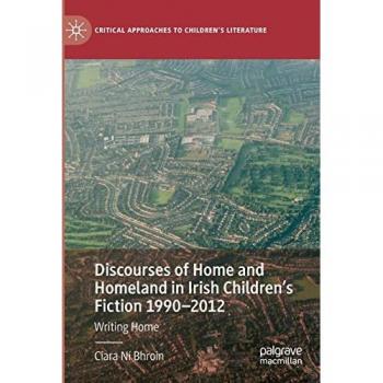 Discourses of Home and Homeland in Irish Children’s Fiction 1990-2012: Writing Home (Critical Approaches to Children's Literature)