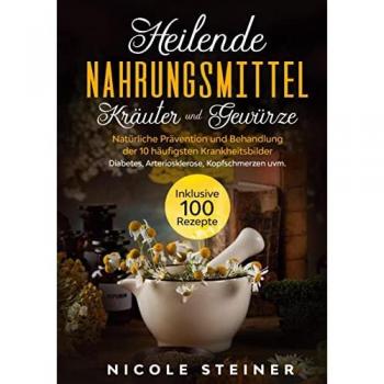 Steiner, Nicole: Heilende Nahrungsmittel, Kräuter und Gewürze: Natürliche Prävention und Behandlung der 10 häufigsten Krankheitsbilder