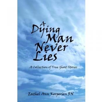 A Dying Man Never Lies : A Collection of True Ghost Stories, by Eathel Ann Kerperien