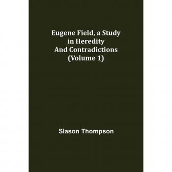 Thompson, Slason: Eugene Field, a Study in Heredity and Contradictions (Volume 1)