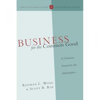 Business for the Common Good: A Christian Vision for the Marketplace (Christian Worldview Integration Series)