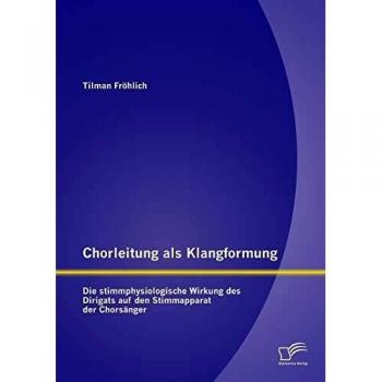 Chorleitung als Klangformung: Die stimmphysiologische Wirkung des Dirigats auf den Stimmapparat der Chorsänger