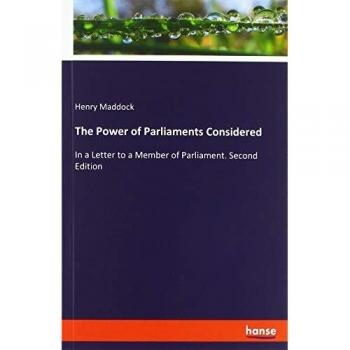 The Power of Parliaments Considered: In a Letter to a Member of Parliament. Second Edition