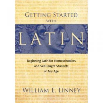 Getting Started with Latin : Beginning Latin for Homeschoolers and Self-Taught Students of Any Age, by William Ernest Linney