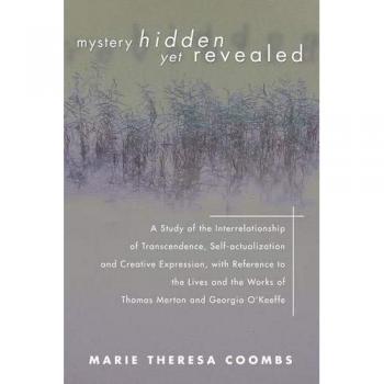 Mystery Hidden Yet Revealed: A Study of the Interrelationship of Transcendence, Self-actualization and Creative Expression, with Reference to the ... Works of Thomas Merton and Georgia O'Keeffe