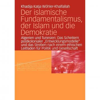 Der islamische Fundamentalismus, der Islam und die Demokratie: Algerien und Tunesien: Das Scheitern postkolonialer Entwicklungsmodelle und das ... Leitfaden für Politik und Gesellschaft