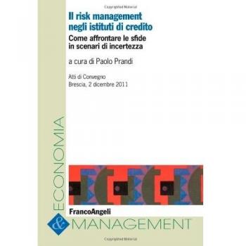 Il risk management negli istituti di credito. Come affrontare le sfide in scenari di incertezza. Atti del Convegno (Brescia, 2 dicembre 2011)
