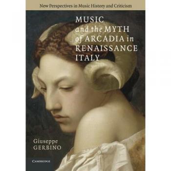 Music and the Myth of Arcadia in Renaissance Italy (New Perspectives in Music History and Criticism, Band 18)
