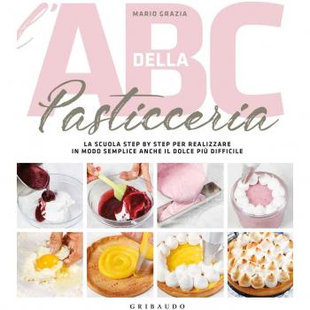 L'ABC della pasticceria. La scuola step by step per realizzare in modo semplice anche il dolce più difficile. Ediz. illustrata