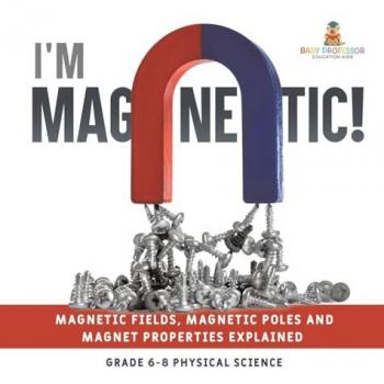 I'm Magnetic! Magnetic Fields Magnetic Poles and Magnet Properties Explained | Grade 6-8 Physical Science