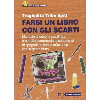 Farsi un libro con gli scarti. Manuale di editoria casalinga: creare libri sorprendenti con avanzi di tipografia e con le mille cose che la gente butta
