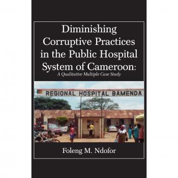 Ndofor, Foleng M.: Diminishing Corruptive Practices in the Public Hospital System of Cameroon: A Qualitative Multiple Case Study