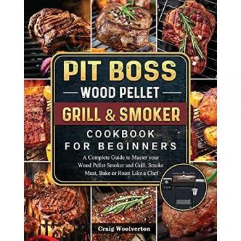 Pit Boss Wood Pellet Grill and Smoker Cookbook For Beginners: A Complete Guide to Master your Wood Pellet Smoker and Grill. Smoke Meat, Bake or Roast Like a Chef