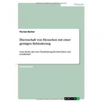 Elternschaft von Menschen mit einer geistigen Behinderung: Gutes Recht oder eine Überforderung für Kind, Eltern und Gesellschaft?