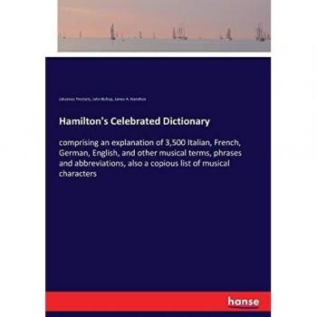 Hamilton's Celebrated Dictionary: comprising an explanation of 3,500 Italian, French, German, English, and other musical terms, phrases and abbreviations, also a copious list of musical characters