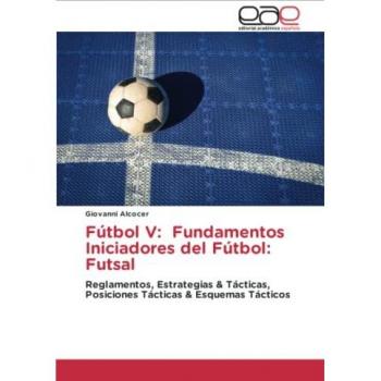 Fútbol V: Fundamentos Iniciadores del Fútbol: Futsal: Reglamentos, Estrategias & Tácticas, Posiciones Tácticas & Esquemas Tácticos