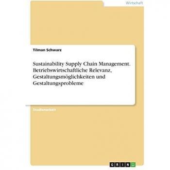 Sustainability Supply Chain Management. Betriebswirtschaftliche Relevanz, Gestaltungsmöglichkeiten und Gestaltungsprobleme
