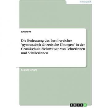 Die Bedeutung des Lernbereiches gymnastisch-tänzerische Übungen in der Grundschule. Sichtweisen von LehrerInnen und SchülerInnen