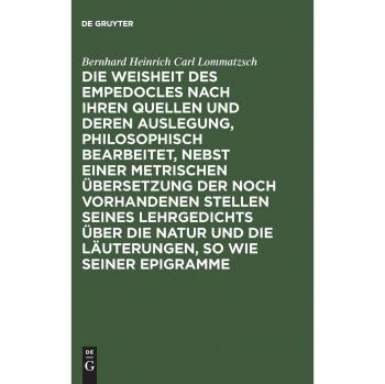 Die Weisheit des Empedocles nach ihren Quellen und deren Auslegung philosophisch bearbeitet nebst einer metrischen Übersetzung der noch vorhandenen Stellen seines Lehrgedichts über die Natur und die Läuterungen so wie seiner Epigramme