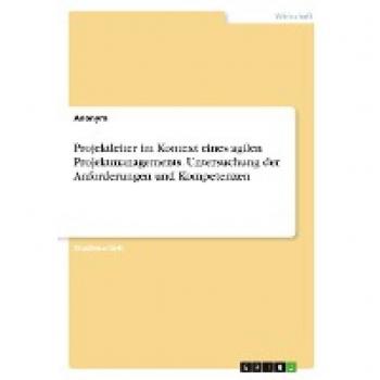 Projektleiter im Kontext eines agilen Projektmanagements. Untersuchung der Anforderungen und Kompetenzen