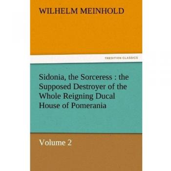 Sidonia, the Sorceress : the Supposed Destroyer of the Whole Reigning Ducal House of Pomerania — Volume 2 (TREDITION CLASSICS)