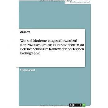 Wie soll Moderne ausgestellt werden? Kontroversen um das Humboldt-Forum im Berliner Schloss im Kontext der politischen Ikonographie
