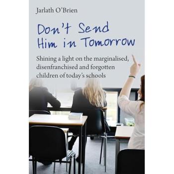 Don't Send Him in Tomorrow : Shining a light on the marginalised, disenfranchised and forgotten children of today's schools