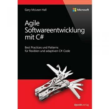 Agile Softwareentwicklung mit C#: Best Practices und Patterns für flexiblen und adaptiven C#-Code